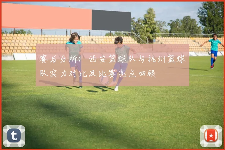 赛后分析：西安篮球队与杭州篮球队实力对比及比赛亮点回顾