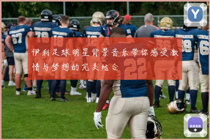 伊利足球明星背景音乐带你感受激情与梦想的完美结合